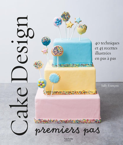 Front cover of Cake design premiers pas : 40 techniques et 45 recettes illustrées en pas à pas