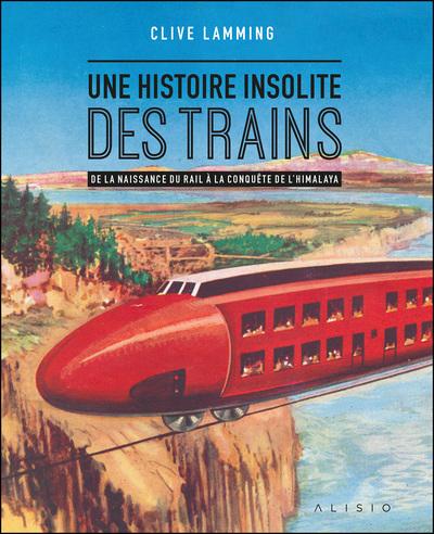 Front cover of Une histoire insolite du train : De la naissance du rail à la conquête de l'Himalaya