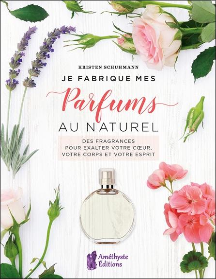 Front cover of Je fabrique mes parfums au naturel : Des fragrances pour exalter votre coeur, votre corps et votre esprit